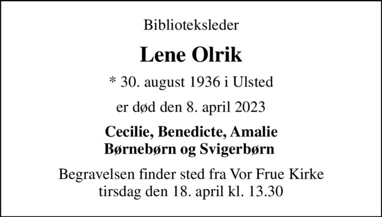Biblioteksleder
Lene Olrik
* 30. august 1936 i Ulsted
er død den 8. april 2023
Cecilie, Benedicte, Amalie Børnebørn og Svigerbørn 
Begravelsen finder sted fra Vor Frue Kirke  tirsdag den 18. april kl. 13.30