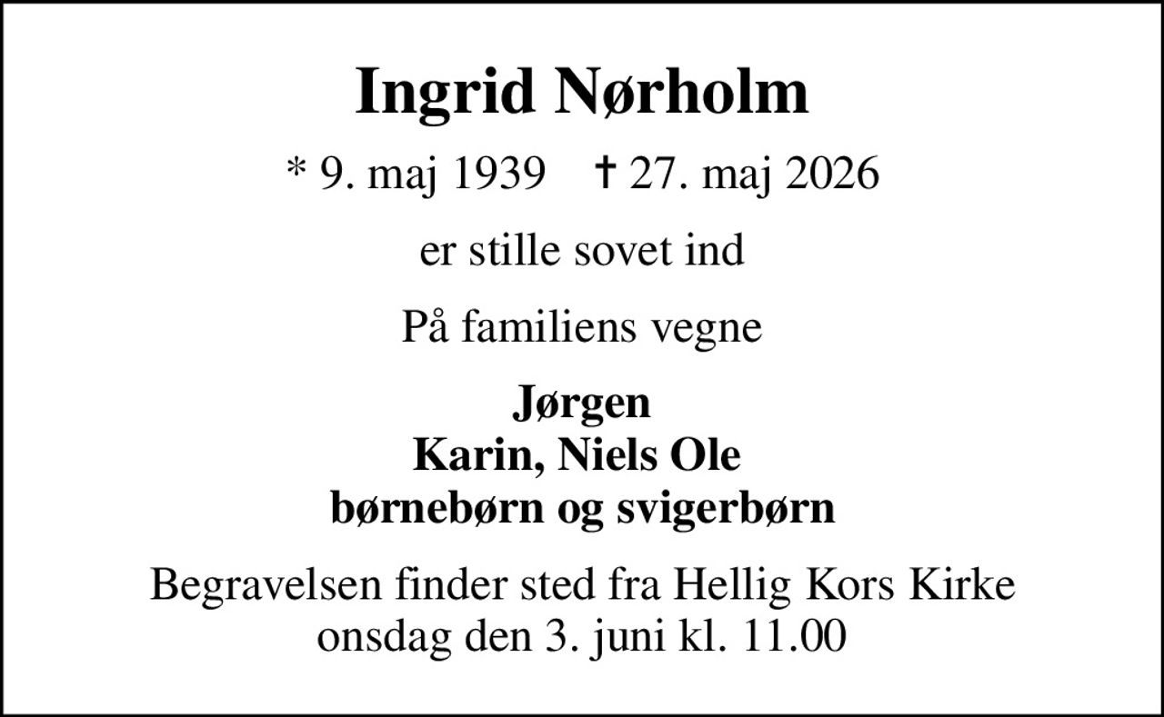Ingrid Nørholm
* 9. maj 1939    ✝ 27. maj 2026
er stille sovet ind
På familiens vegne
Jørgen Karin, Niels Ole  børnebørn og svigerbørn
Begravelsen finder sted fra Hellig Kors Kirke  onsdag den 3. juni kl. 11.00