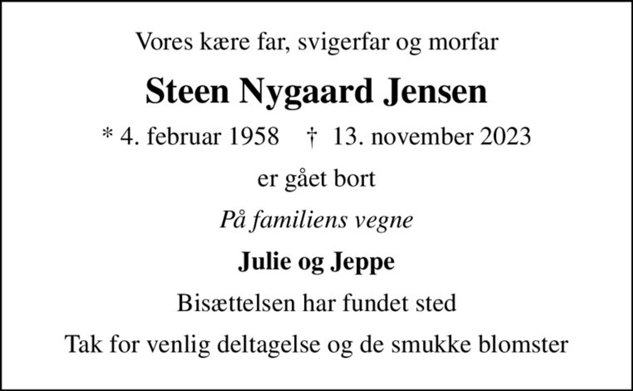 Vores kære far, svigerfar og morfar
Steen Nygaard Jensen
* 4. februar 1958    ✝ 13. november 2023
er gået bort
På familiens vegne
Julie og Jeppe
Bisættelsen har fundet sted
Tak for venlig deltagelse og de smukke blomster