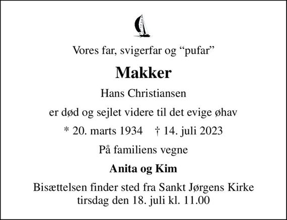 Vores far, svigerfar og pufar
Makker
Hans Christiansen
er død og sejlet videre til det evige øhav
* 20. marts 1934    &#x271d; 14. juli 2023
På familiens vegne
Anita og Kim
Bisættelsen finder sted fra Sankt Jørgens Kirke  tirsdag den 18. juli kl. 11.00