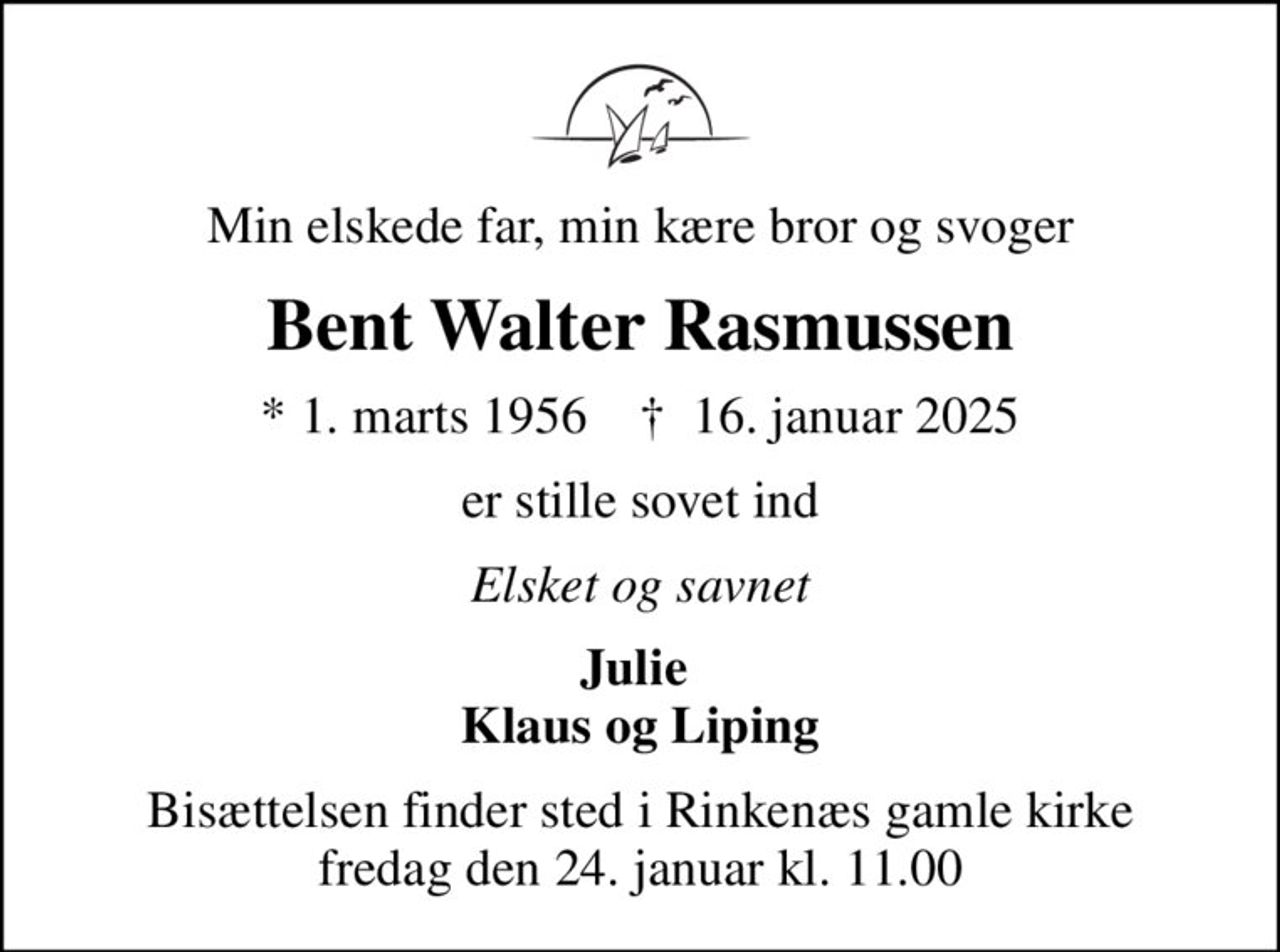 Min elskede far, min kære bror og svoger
Bent Walter Rasmussen
* 1. marts 1956    ✝ 16. januar 2025
er stille sovet ind
Elsket og savnet
Julie  Klaus og Liping
Bisættelsen finder sted i Rinkenæs gamle kirke  fredag den 24. januar kl. 11.00