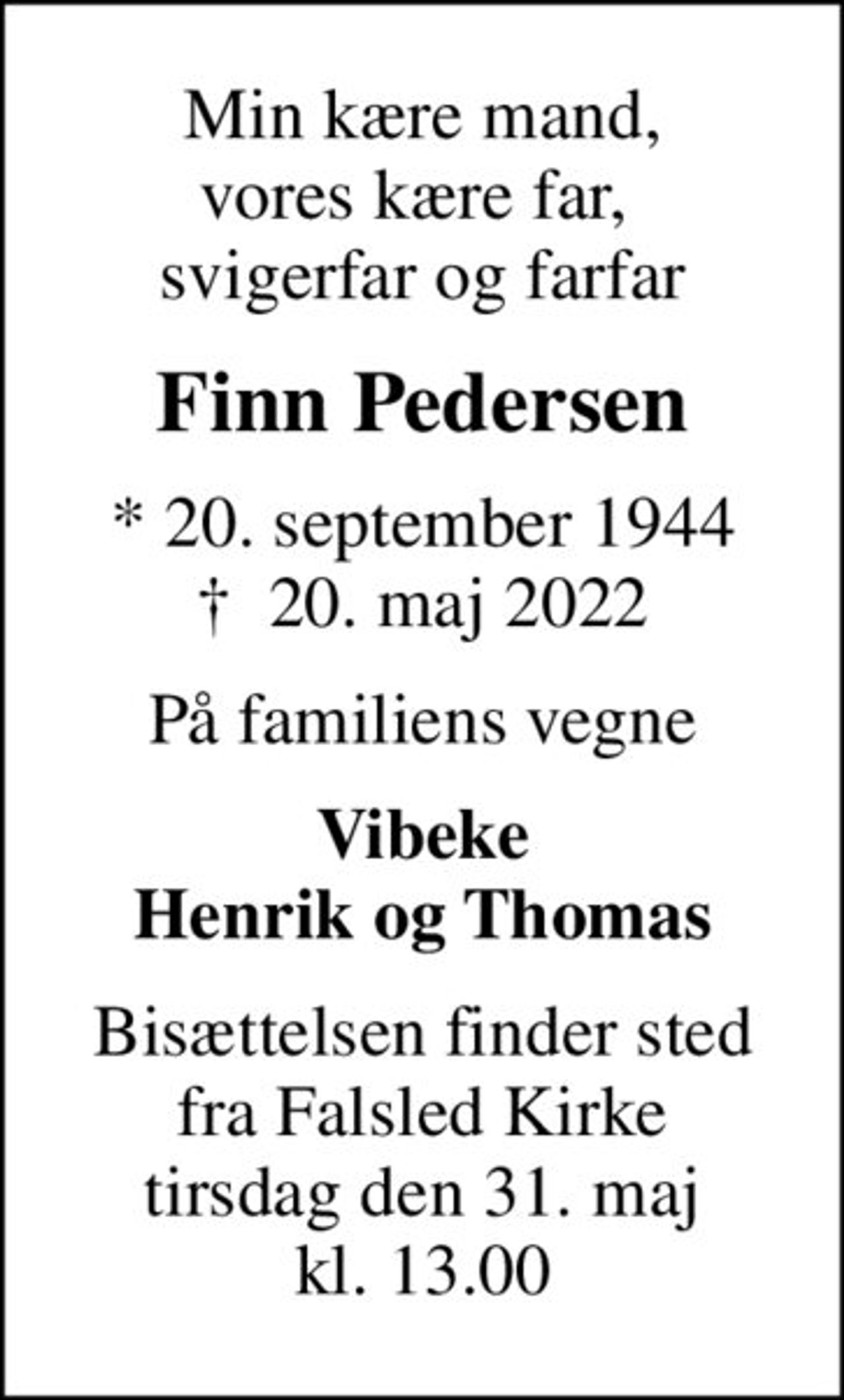 Min kære mand, vores kære far,  svigerfar og farfar
Finn Pedersen
* 20. september 1944
						✝ 20. maj 2022
På familiens vegne
Vibeke Henrik og Thomas
Bisættelsen finder sted fra Falsled Kirke tirsdag den 31. maj kl. 13.00