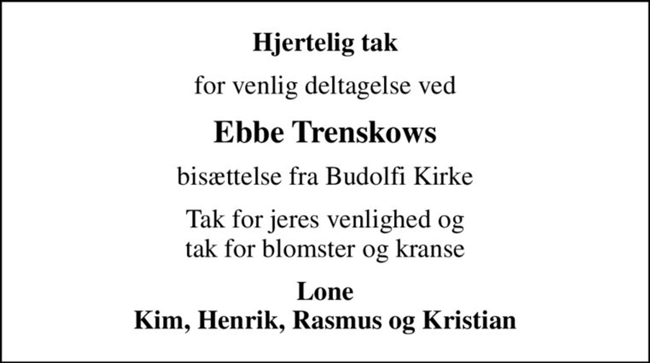 Hjertelig tak
for venlig deltagelse ved
Ebbe Trenskows
bisættelse fra Budolfi Kirke
Tak for jeres venlighed og tak for blomster og kranse
Lone Kim, Henrik, Rasmus og Kristian