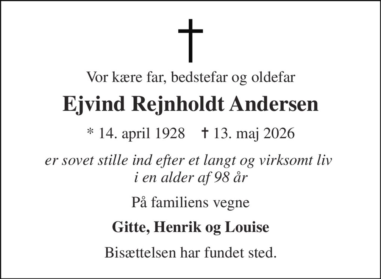 Vor kære far, bedstefar og oldefar 
Ejvind Rejnholdt Andersen 
*​ 14. april 1928​    ✝​ 13. maj 2026 
er sovet stille ind efter et langt og virksomt liv  i en alder af 98 år 
På familiens vegne 
Gitte, Henrik og Louise 
Bisættelsen har fundet sted.