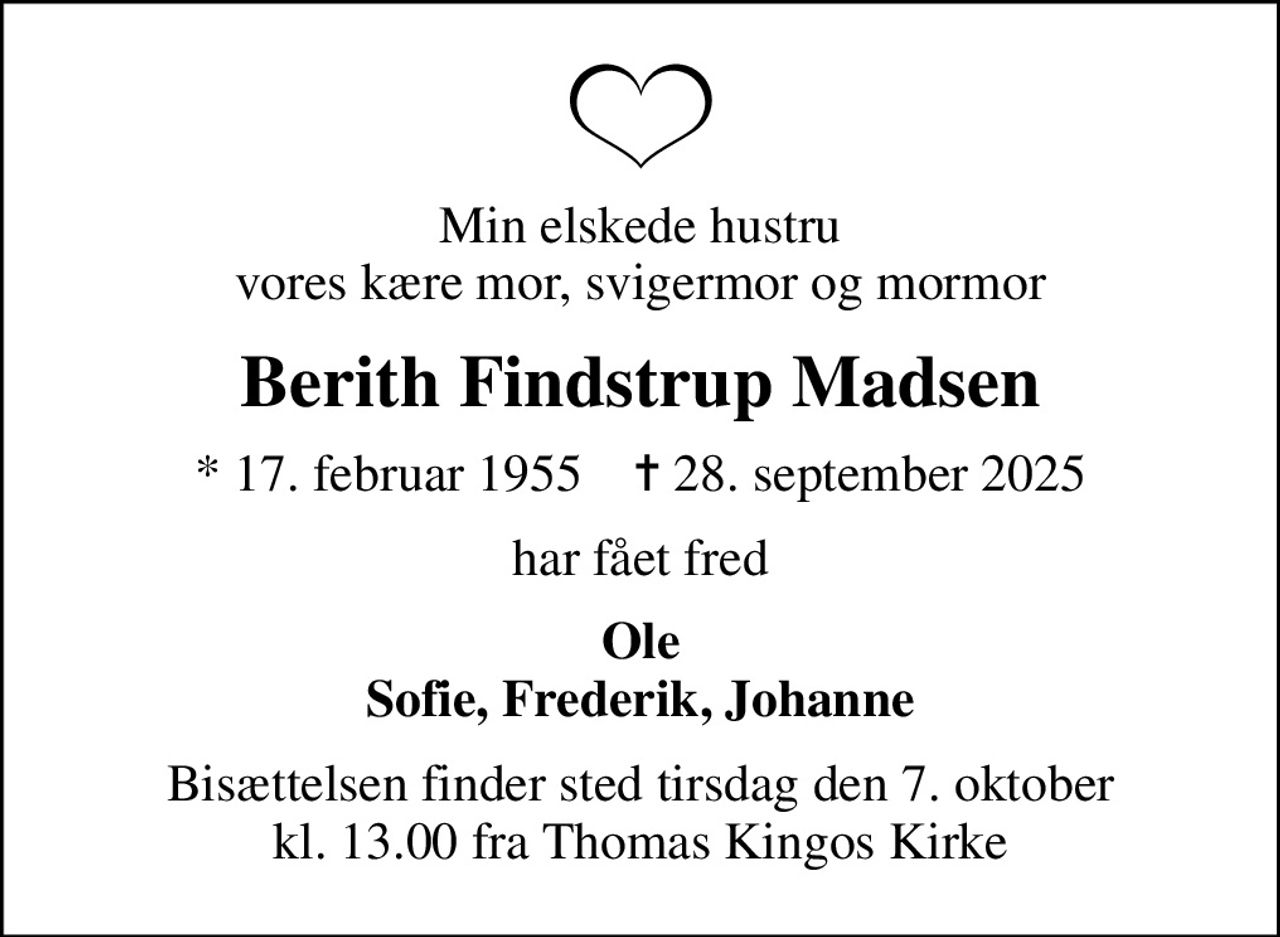 Min elskede hustru vores kære mor, svigermor og mormor
Berith Findstrup Madsen
* 17. februar 1955    ✝ 28. september 2025
har fået fred
Ole Sofie, Frederik, Johanne
Bisættelsen finder sted tirsdag den 7. oktober kl. 13.00 fra Thomas Kingos Kirke