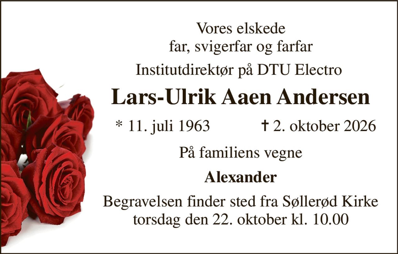 Vores fantastiske far, svigerfar og farfar 
Institutdirektør på DTU Electro 
Lars-Ulrik Aaen Andersen 
*​ 11. juli 1963 
✝​ 2. oktober 2026​ 
Alexander, Alexandra, Theodor og Norah 
Begravelsen​ finder sted fra Søllerød Kirke​ torsdag den 22. oktober​ kl. 10.00