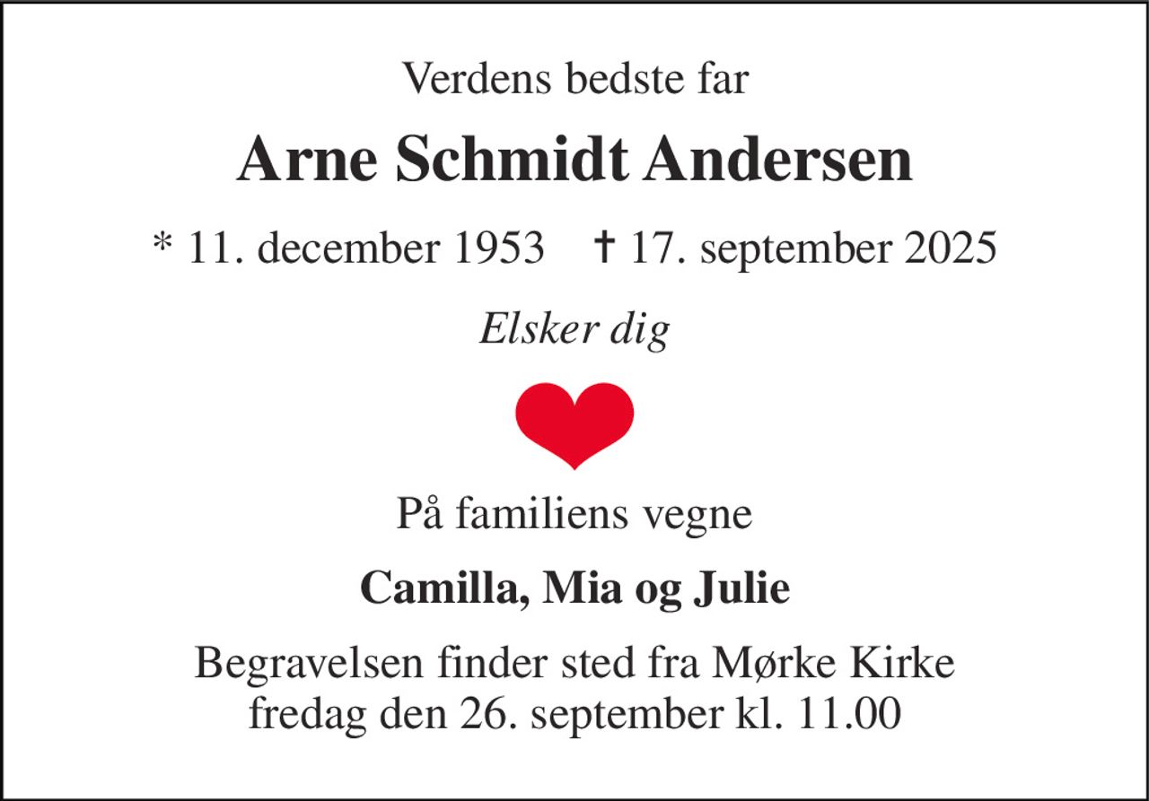Verdens bedste far 
Arne Schmidt Andersen 
* 11. december 1953    ✝ 17. september 2025 
Elsker dig 
På familiens vegne 
Camilla, Mia og Julie 
Begravelsen finder sted fra Mørke Kirke fredag den 26. september kl. 11.00