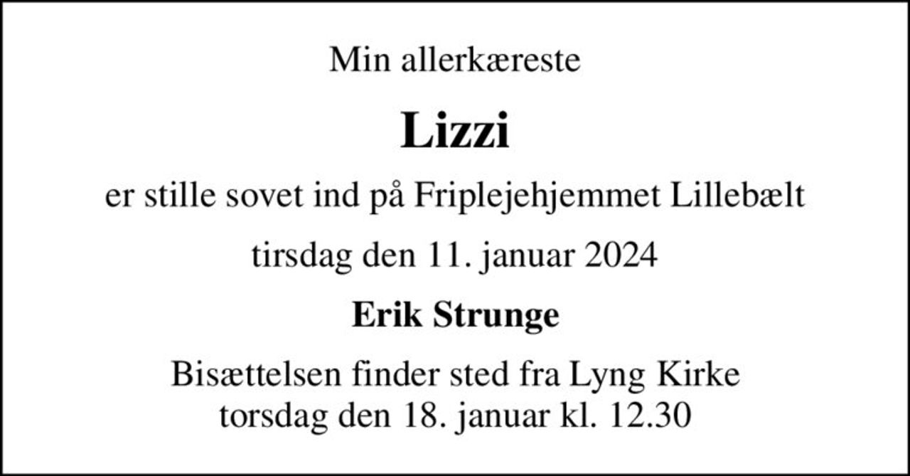 Min allerkæreste
Lizzi
er stille sovet ind på Friplejehjemmet Lillebælt
tirsdag den 11. januar 2024
Erik Strunge
Bisættelsen finder sted fra Lyng Kirke  torsdag den 18. januar kl. 12.30