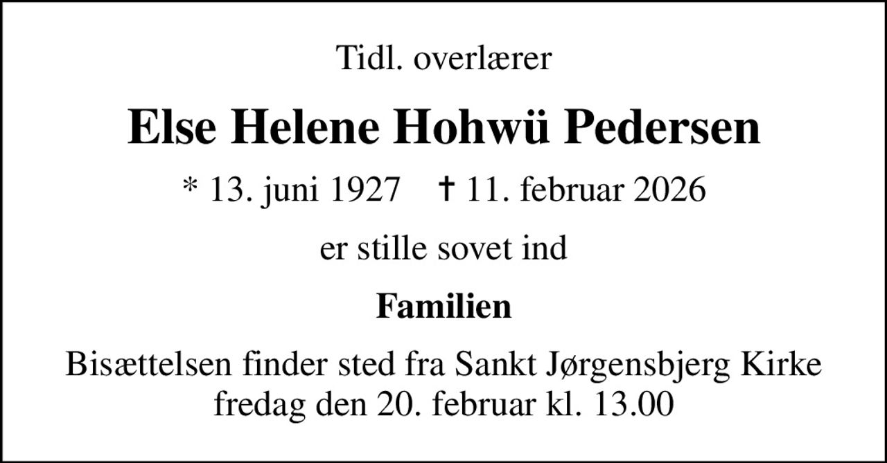 Tidl. overlærer
Else Helene Hohwü Pedersen
* 13. juni 1927    ✝ 11. februar 2026
er stille sovet ind
Familien
Bisættelsen finder sted fra Sankt Jørgensbjerg Kirke  fredag den 20. februar kl. 13.00
