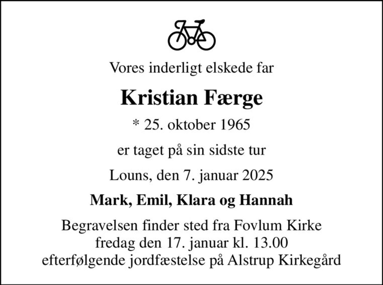 Vores inderligt elskede far
Kristian Færge
* 25. oktober 1965
er taget på sin sidste tur
Louns, den 7. januar 2025
Mark, Emil, Klara og Hannah
Begravelsen finder sted fra Fovlum Kirke  fredag den 17. januar kl. 13.00  efterfølgende jordfæstelse på Alstrup Kirkegård