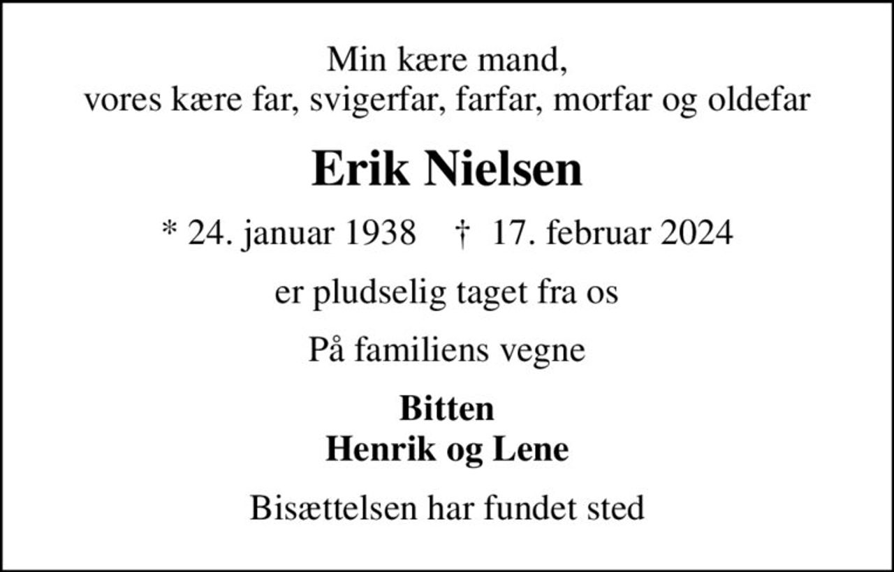 Min kære mand, vores kære far, svigerfar, farfar, morfar og oldefar
Erik Nielsen
* 24. januar 1938    ✝ 17. februar 2024
er pludselig taget fra os
På familiens vegne
Bitten Henrik og Lene
Bisættelsen har fundet sted