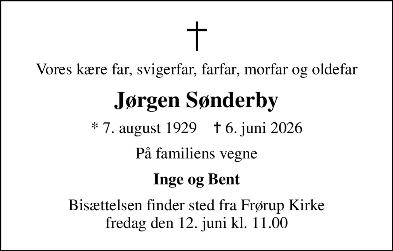 Vores kære far, svigerfar, farfar, morfar og oldefar
Jørgen Sønderby
* 7. august 1929    ✝ 6. juni 2026
På familiens vegne
Inge og Bent
Bisættelsen finder sted fra Frørup Kirke  fredag den 12. juni kl. 11.00