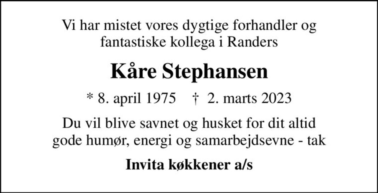 Vi har mistet vores dygtige forhandler og fantastiske kollega i Randers
Kåre Stephansen
* 8. april 1975    ✝ 2. marts 2023
Du vil blive savnet og husket for dit altid gode humør, energi og samarbejdsevne - tak
Invita køkkener a/s