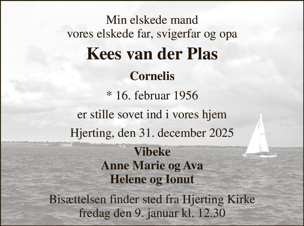 Min elskede mand vores elskede far, svigerfar og opa 
Kees van der Plas 
Cornelis 
*​ 16. februar 1956 
er stille sovet ind i vores hjem 
Hjerting, den 31. december 2025 
Vibeke Anne Marie og Ava Helene og Ionut 
Bisættelsen​ finder sted fra Hjerting Kirke​ fredag den 9. januar​ kl. 12.30