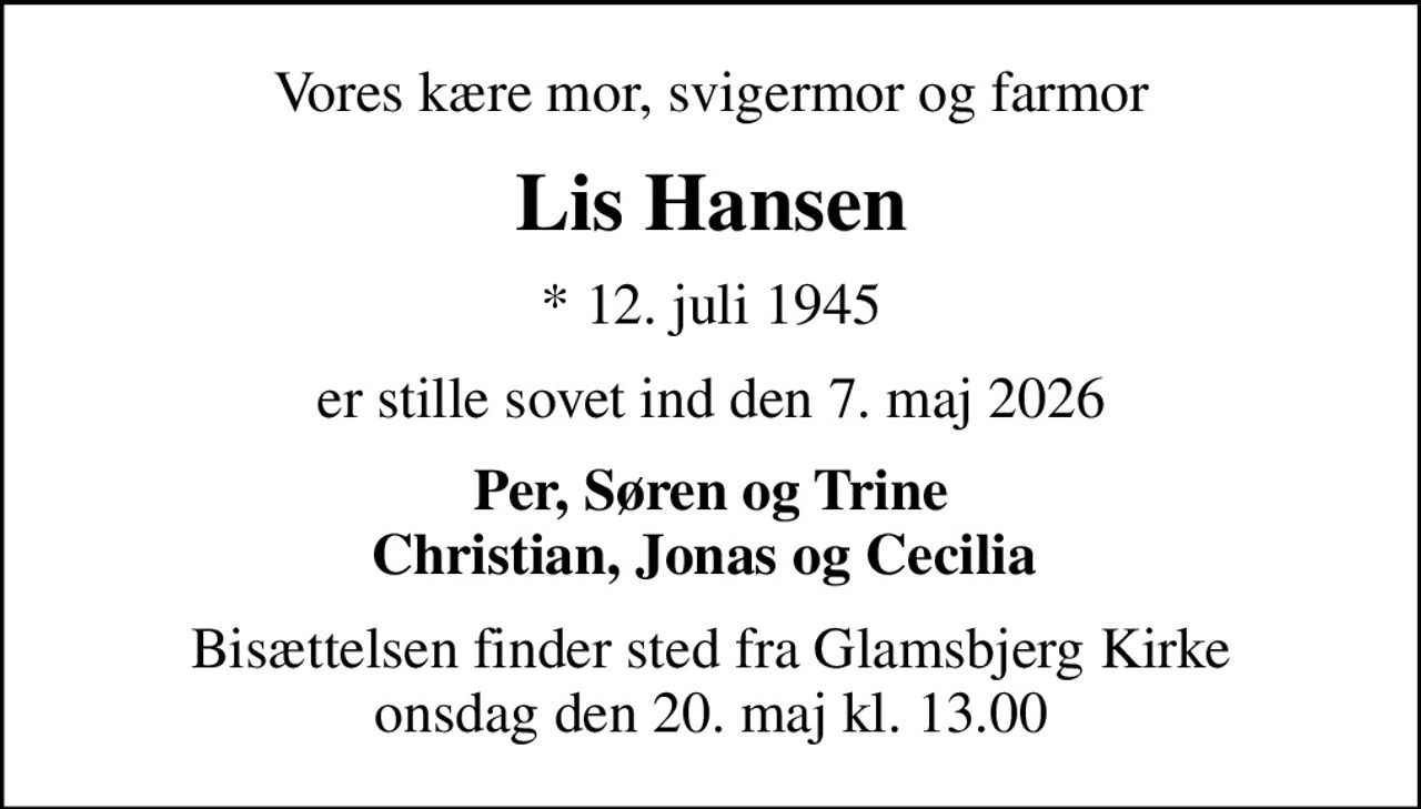 Vores kære mor, svigermor og farmor
Lis Hansen
* 12. juli 1945
er stille sovet ind den 7. maj 2026
Per, Søren og Trine Christian, Jonas og Cecilia 
Bisættelsen finder sted fra Glamsbjerg Kirke  onsdag den 20. maj kl. 13.00