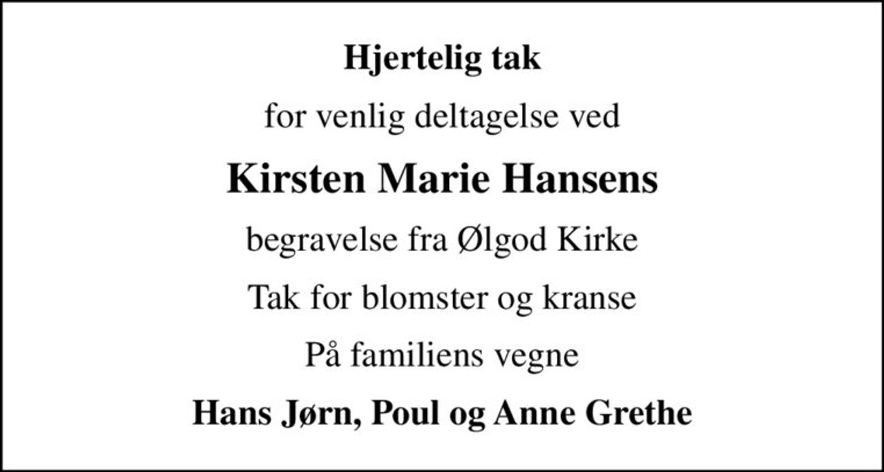 Hjertelig tak
for venlig deltagelse ved
Kirsten Marie Hansens
begravelse fra Ølgod Kirke
Tak for blomster og kranse
På familiens vegne
Hans Jørn, Poul og Anne Grethe