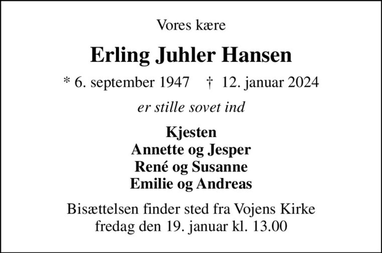 Vores kære
Erling Juhler Hansen
* 6. september 1947    ✝ 12. januar 2024
er stille sovet ind
Kjesten Annette og Jesper René og Susanne Emilie og Andreas
Bisættelsen finder sted fra Vojens Kirke  fredag den 19. januar kl. 13.00