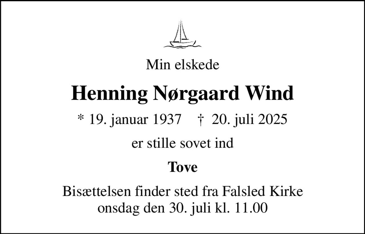 Min elskede
Henning Nørgaard Wind
* 19. januar 1937    ✝ 20. juli 2025
er stille sovet ind
Tove
Bisættelsen finder sted fra Falsled Kirke  onsdag den 30. juli kl. 11.00