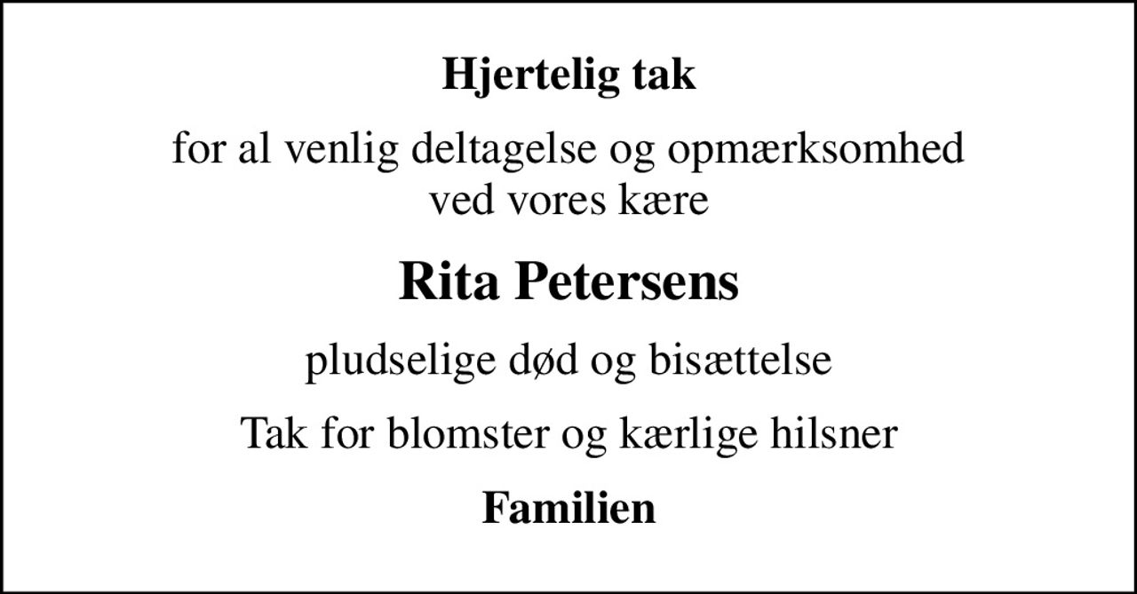 Hjertelig tak
for al venlig deltagelse og opmærksomhed ved vores kære
Rita Petersens
pludselige død og bisættelse
Tak for blomster og kærlige hilsner
Familien