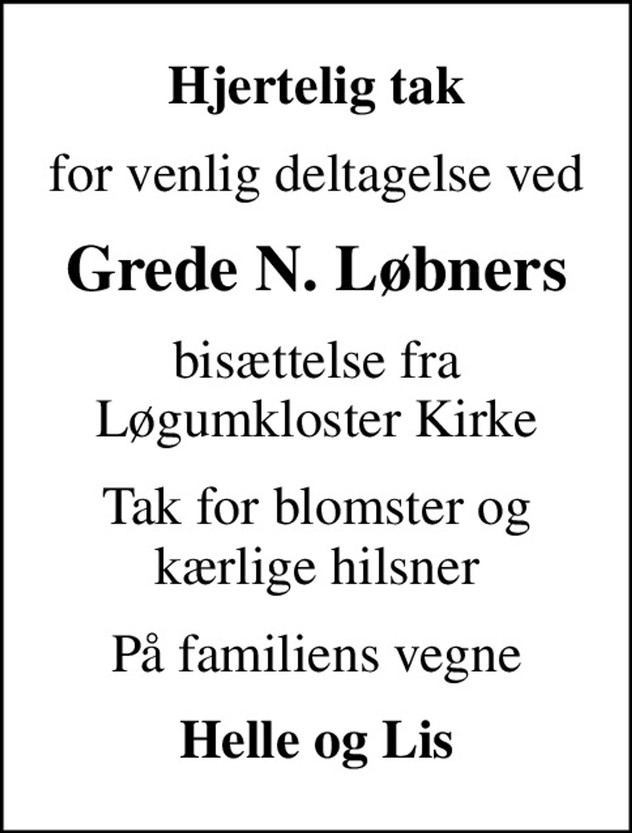 Hjertelig tak
for venlig deltagelse ved
Grede N. Løbners
bisættelse fra Løgumkloster Kirke
Tak for blomster og kærlige hilsner
På familiens vegne
Helle og Lis