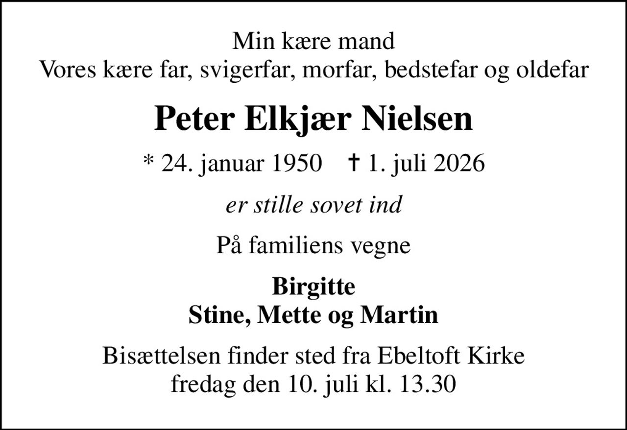 Min kære mand Vores kære far, svigerfar, morfar, bedstefar og oldefar
Peter Elkjær Nielsen
* 24. januar 1950    ✝ 1. juli 2026
er stille sovet ind
På familiens vegne
Birgitte Stine, Mette og Martin
Bisættelsen finder sted fra Ebeltoft Kirke  fredag den 10. juli kl. 13.30