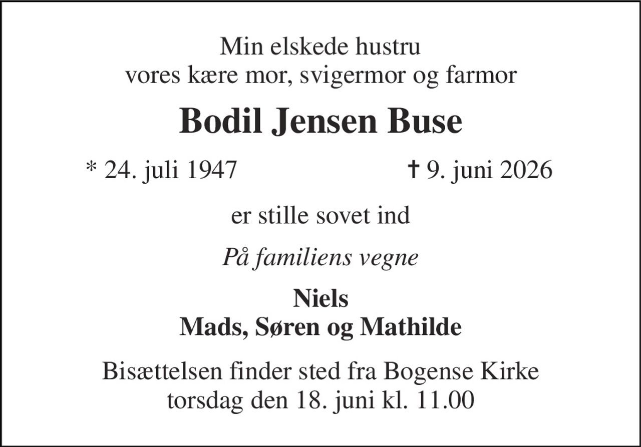 Min elskede hustru vores kære mor, svigermor og farmor 
Bodil Jensen Buse 
* 24. juli 1947 
✝ 9. juni 2026 
er stille sovet ind 
På familiens vegne 
Niels Mads, Søren og Mathilde 
Bisættelsen finder sted fra Bogense Kirke torsdag den 18. juni kl. 11.00