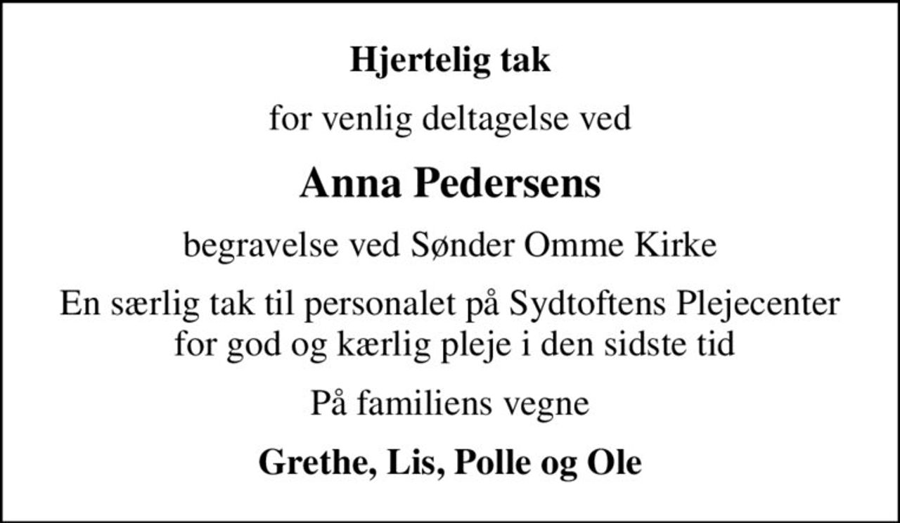 Hjertelig tak
for venlig deltagelse ved
Anna Pedersens
begravelse ved Sønder Omme Kirke
En særlig tak til personalet på Sydtoftens Plejecenter  for god og kærlig pleje i den sidste tid
På familiens vegne
Grethe, Lis, Polle og Ole