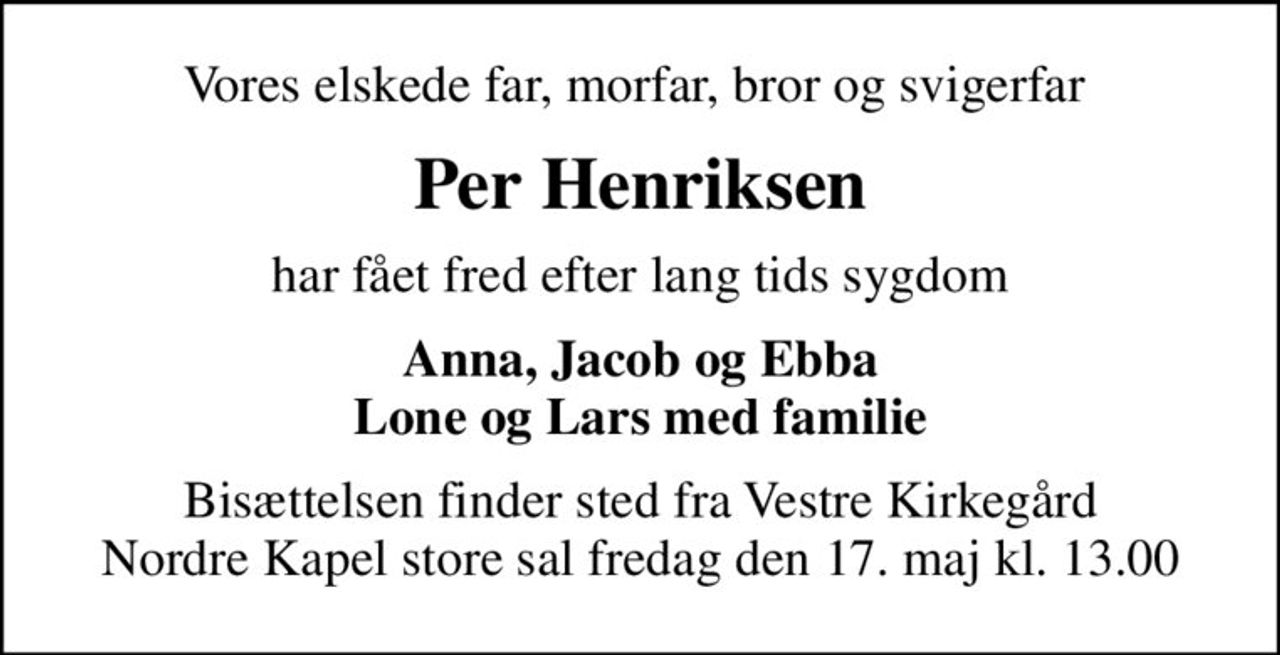 Vores elskede far, morfar, bror og svigerfar 
Per Henriksen
har fået fred efter lang tids sygdom
Anna, Jacob og Ebba Lone og Lars med familie
Bisættelsen finder sted fra Vestre Kirkegård Nordre Kapel store sal  fredag den 17. maj kl. 13.00