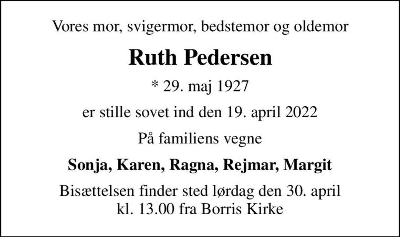 Vores mor, svigermor, bedstemor og oldemor
Ruth Pedersen
* 29. maj 1927
er stille sovet ind den 19. april 2022
På familiens vegne
Sonja, Karen, Ragna, Rejmar, Margit
Bisættelsen finder sted lørdag den 30. april kl. 13.00 fra Borris Kirke