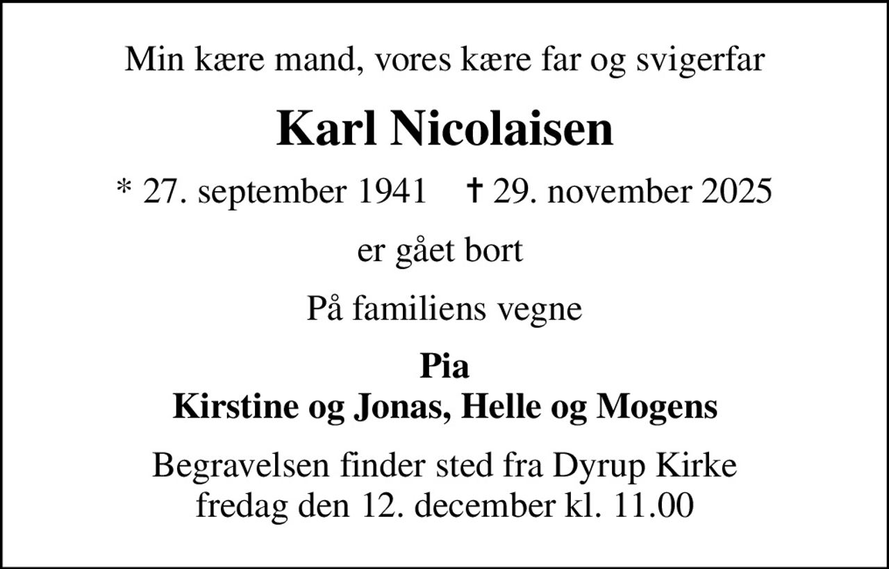 Min kære mand, vores kære far og svigerfar
Karl Nicolaisen
* 27. september 1941    ✝ 29. november 2025
er gået bort 
På familiens vegne
Pia Kirstine og Jonas, Helle og Mogens
Begravelsen finder sted fra Dyrup Kirke  fredag den 12. december kl. 11.00