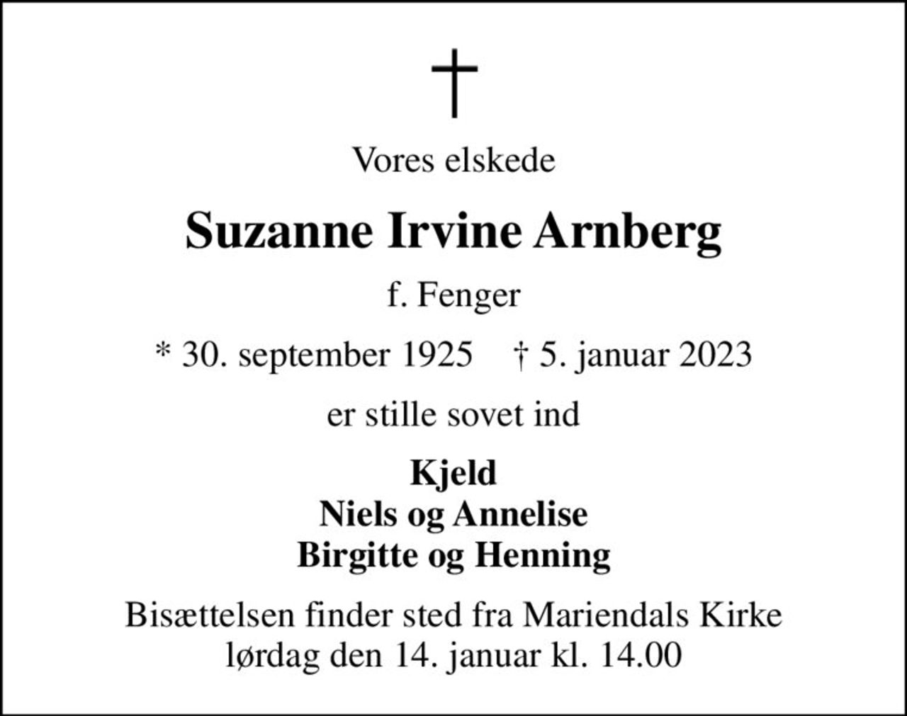 Vores elskede
Suzanne Irvine Arnberg
f. Fenger
* 30. september 1925    ✝ 5. januar 2023
er stille sovet ind
Kjeld Niels og Annelise Birgitte og Henning
Bisættelsen finder sted fra Mariendals Kirke  lørdag den 14. januar kl. 14.00