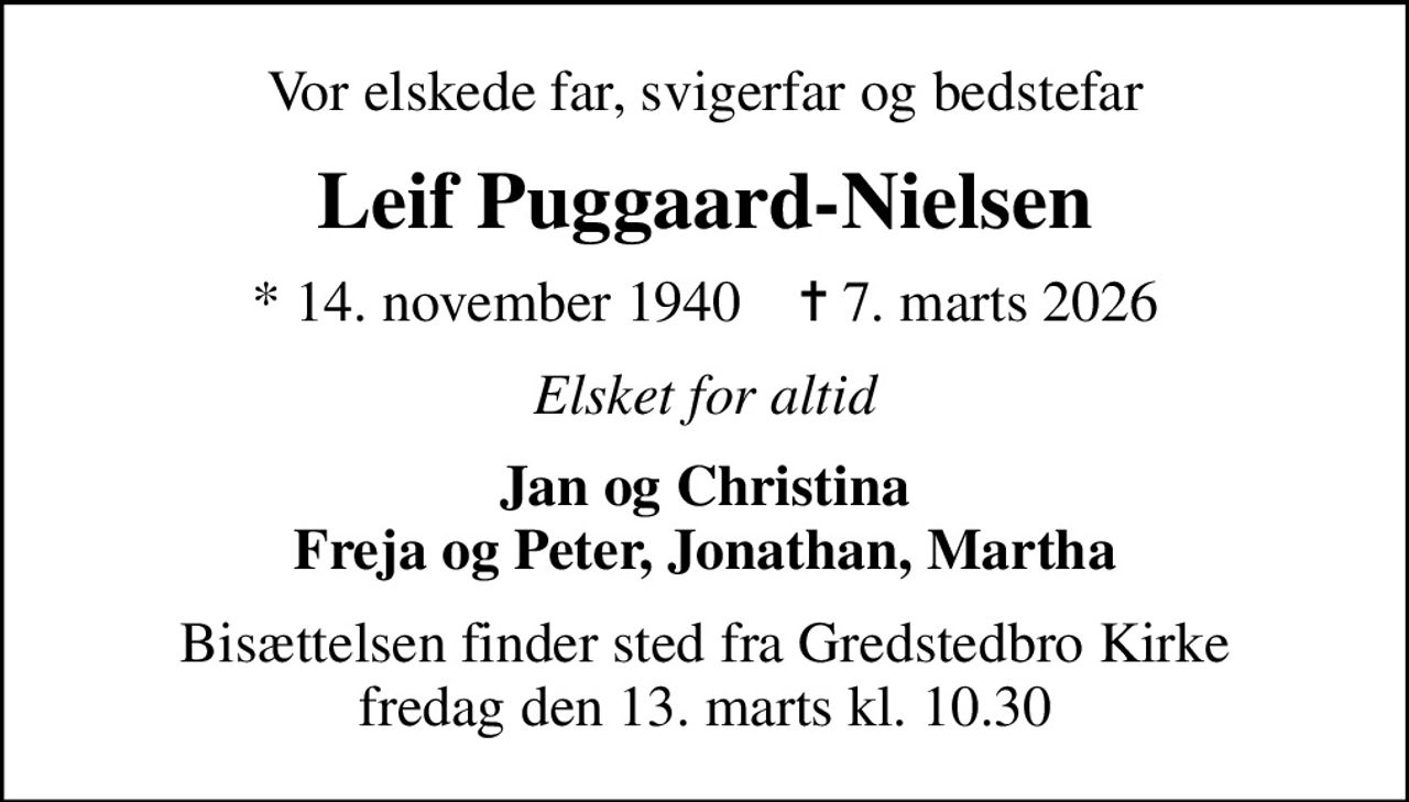 Vor elskede far, svigerfar og bedstefar
Leif Puggaard-Nielsen
* 14. november 1940    ✝ 7. marts 2026
Elsket for altid
Jan og Christina Freja og Peter, Jonathan, Martha
Bisættelsen finder sted fra Gredstedbro Kirke  fredag den 13. marts kl. 10.30