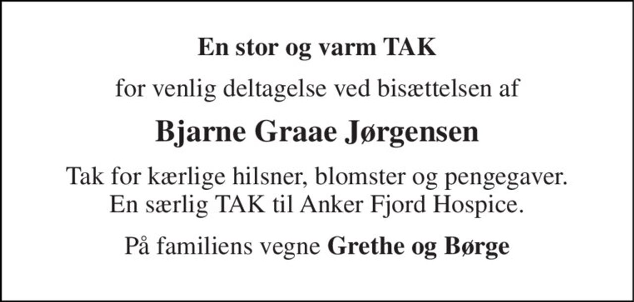 En stor og varm TAK 
for venlig deltagelse ved bisættelsen af 
Bjarne Graae Jørgensen 
Tak for kærlige hilsner, blomster og pengegaver. En særlig TAK til Anker Fjord Hospice. 
På familiens vegne Grethe og Børge