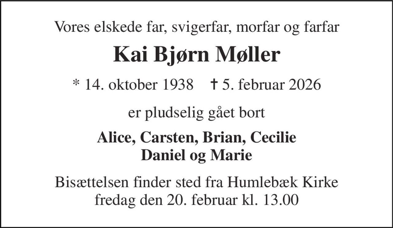 Vores elskede far, svigerfar, morfar og farfar 
Kai Bjørn Møller 
* 14. oktober 1938    ✝ 5. februar 2026 
er pludselig gået bort 
Alice, Carsten, Brian, Cecilie Daniel og Marie 
Bisættelsen finder sted fra Humlebæk Kirke fredag den 20. februar kl. 13.00