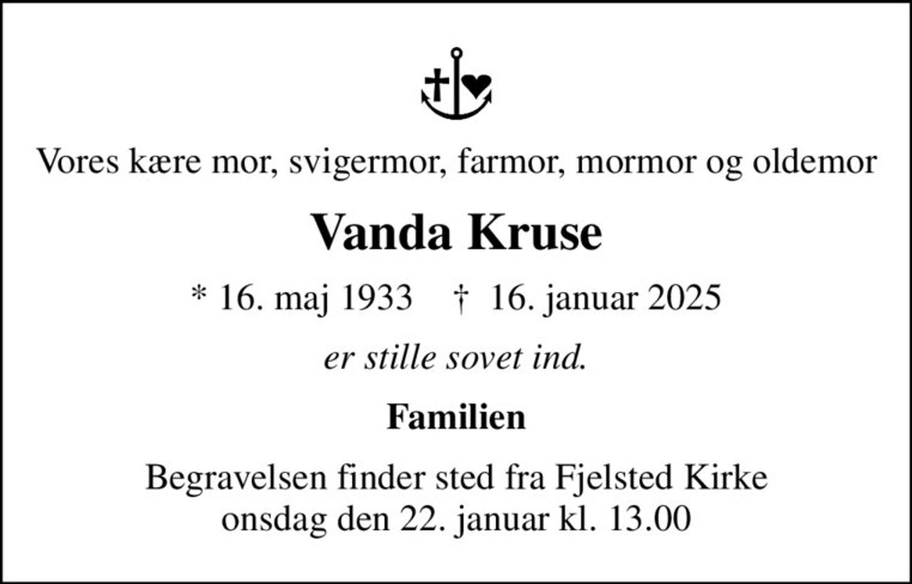 Vores kære mor, svigermor, farmor, mormor og oldemor
Vanda Kruse
* 16. maj 1933    ✝ 16. januar 2025
er stille sovet ind.
Familien
Begravelsen finder sted fra Fjelsted Kirke  onsdag den 22. januar kl. 13.00