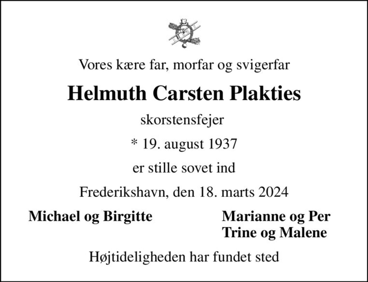 Vores kære far, morfar og svigerfar
Helmuth Carsten Plakties
skorstensfejer 
* 19. august 1937
er stille sovet ind
Frederikshavn, den 18. marts 2024
Michael og Birgitte 
Marianne og Per
Trine og Malene 
Højtideligheden har fundet sted