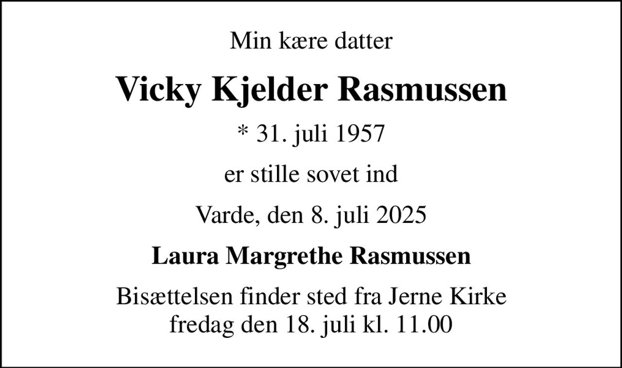 Min kære datter
Vicky Kjelder Rasmussen
* 31. juli 1957
er stille sovet ind
Varde, den 8. juli 2025
Laura Margrethe Rasmussen
Bisættelsen finder sted fra Jerne Kirke  fredag den 18. juli kl. 11.00