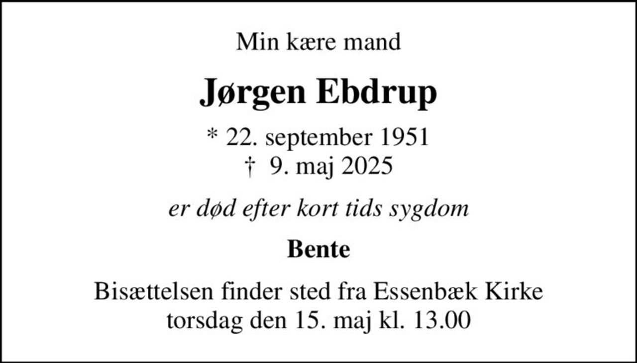 Min kære mand
Jørgen Ebdrup
* 22. september 1951
						✝ 9. maj 2025
er død efter kort tids sygdom
Bente
Bisættelsen finder sted fra Essenbæk Kirke  torsdag den 15. maj kl. 13.00