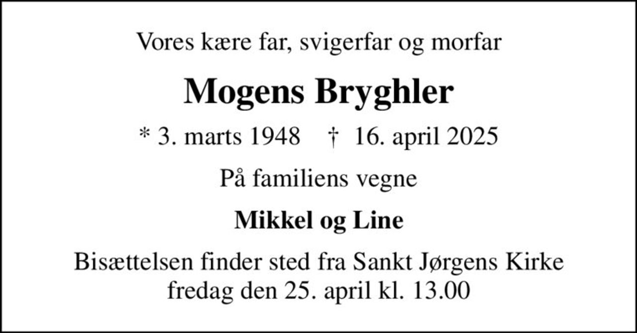 Vores kære far, svigerfar og morfar
Mogens Bryghler
* 3. marts 1948    ✝ 16. april 2025
På familiens vegne
Mikkel og Line
Bisættelsen finder sted fra Sankt Jørgens Kirke  fredag den 25. april kl. 13.00