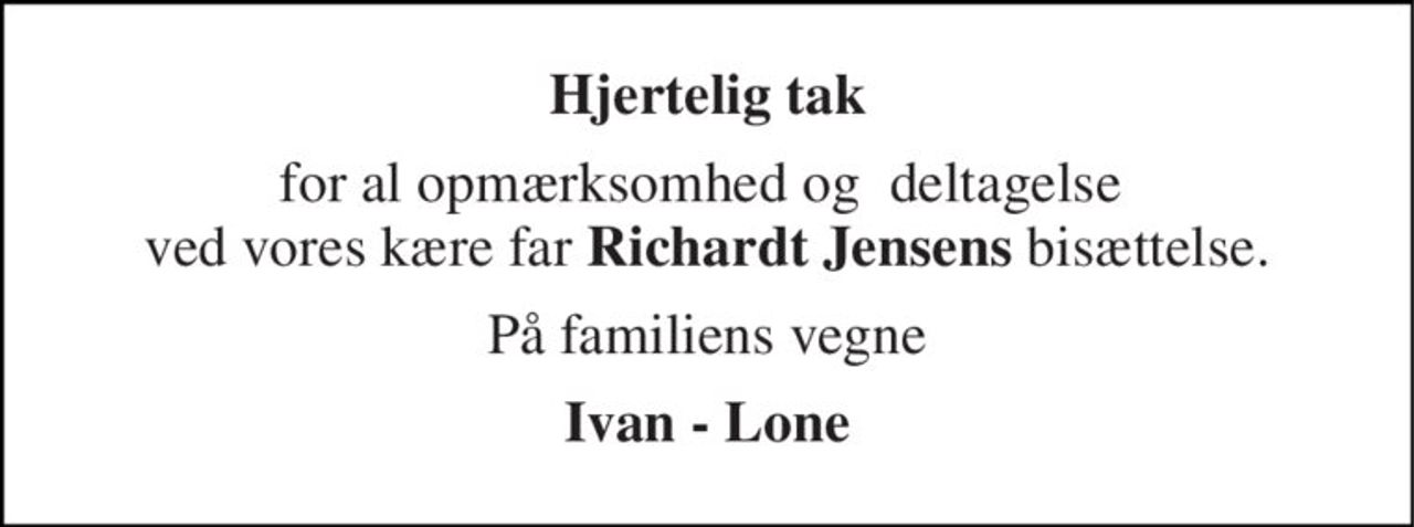 Hjertelig tak 
for al opmærksomhed og  deltagelse  ved vores kære far Richardt Jensens bisættelse. 
På familiens vegne 
Ivan - Lone