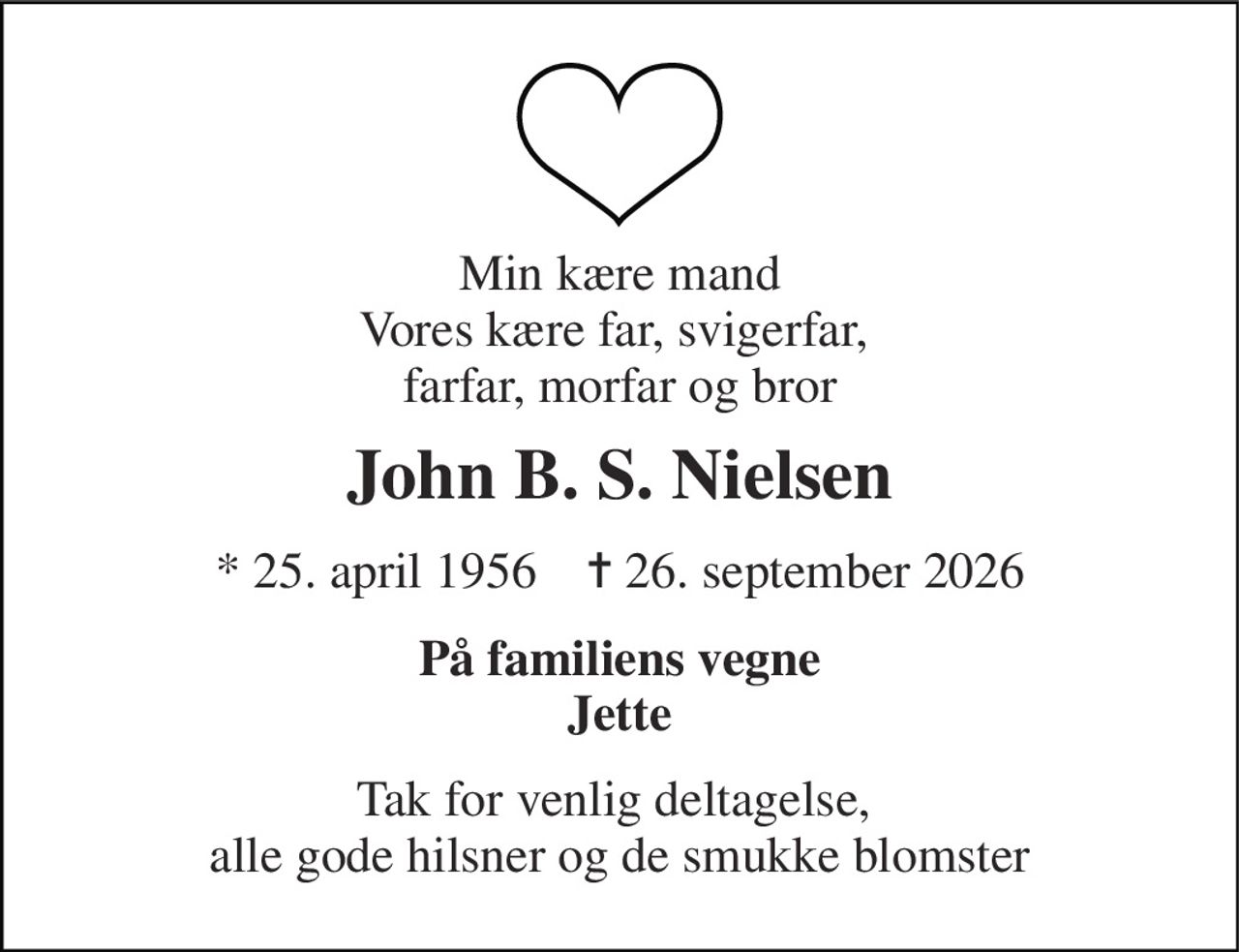 Min kære mand Vores kære far, svigerfar,  farfar, morfar og bror 
John B. S. Nielsen 
*​ 25. april 1956​    ✝​ 26. september 2026 
På familiens vegne Jette 
Tak for venlig deltagelse,  alle gode hilsner og de smukke blomster
