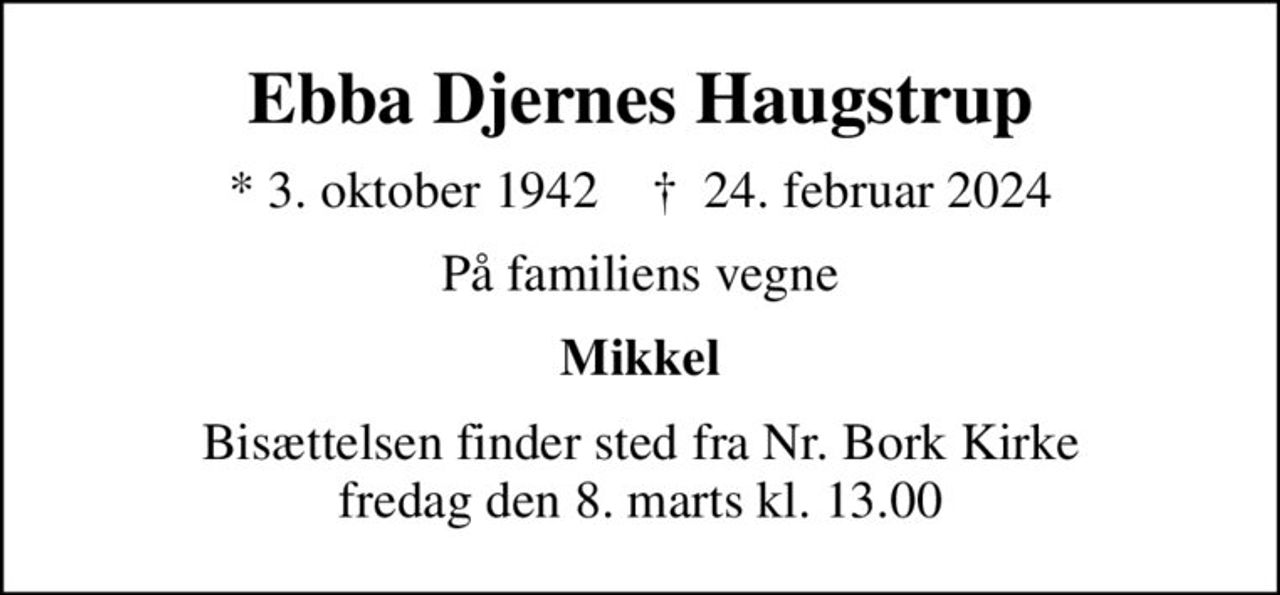 Ebba Djernes Haugstrup
* 3. oktober 1942    ✝ 24. februar 2024
På familiens vegne
Mikkel
Bisættelsen finder sted fra Nr. Bork Kirke  fredag den 8. marts kl. 13.00