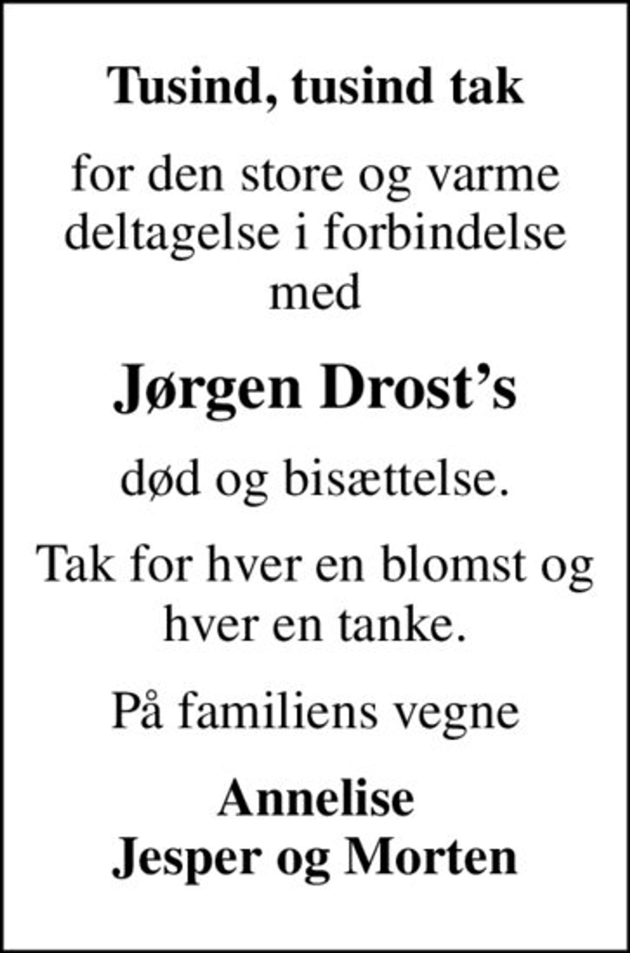 Tusind, tusind tak
for den store og varme deltagelse i forbindelse med
Jørgen Drosts
død og bisættelse.
Tak for hver en blomst og hver en tanke.
På familiens vegne
Annelise Jesper og Morten