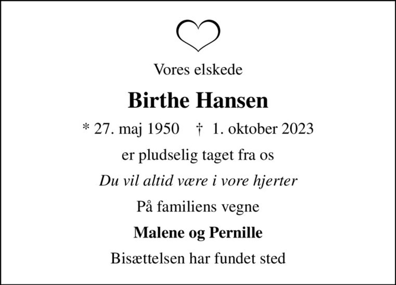 Vores elskede
Birthe Hansen
* 27. maj 1950    ✝ 1. oktober 2023
er pludselig taget fra os
Du vil altid være i vore hjerter
På familiens vegne
Malene og Pernille
Bisættelsen har fundet sted