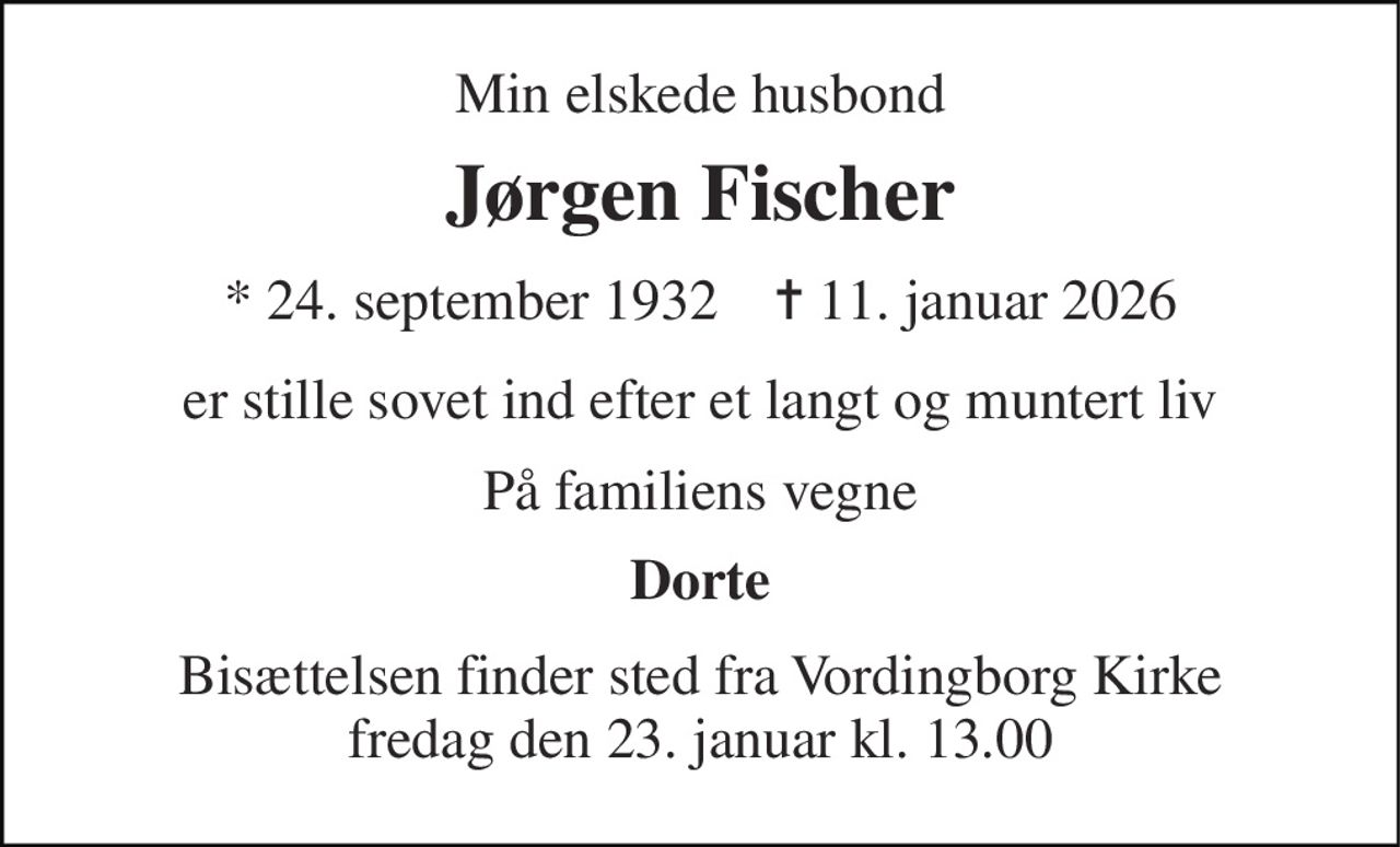 Min elskede husbond 
Jørgen Fischer 
* 24. september 1932    ✝ 11. januar 2026 
er stille sovet ind efter et langt og muntert liv 
På familiens vegne 
Dorte 
Bisættelsen finder sted fra Vordingborg Kirke fredag den 23. januar kl. 13.00