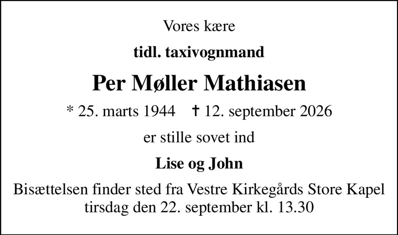 Vores kære
tidl. taxivognmand
Per Møller Mathiasen
* 25. marts 1944    ✝ 12. september 2026
er stille sovet ind
Lise og John
Bisættelsen finder sted fra Vestre Kirkegårds Store Kapel  tirsdag den 22. september kl. 13.30