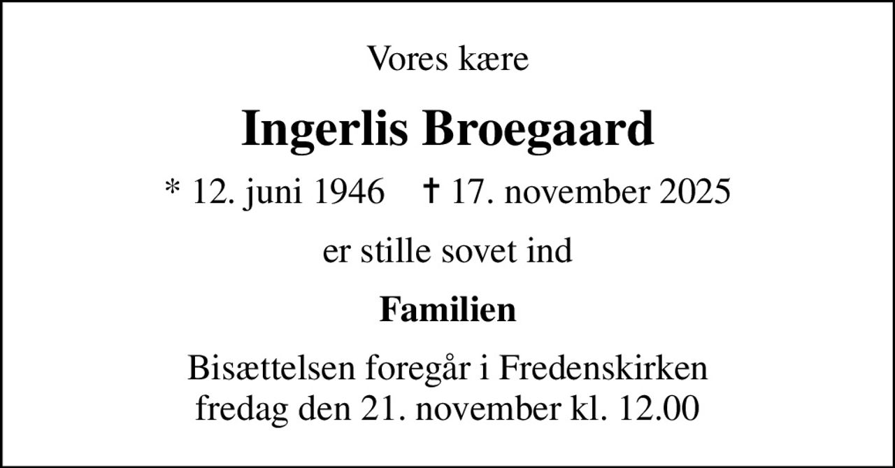 Vores kære
Ingerlis Broegaard
* 12. juni 1946    ✝ 17. november 2025
er stille sovet ind
Familien
Bisættelsen foregår i Fredenskirken  fredag den 21. november kl. 12.00