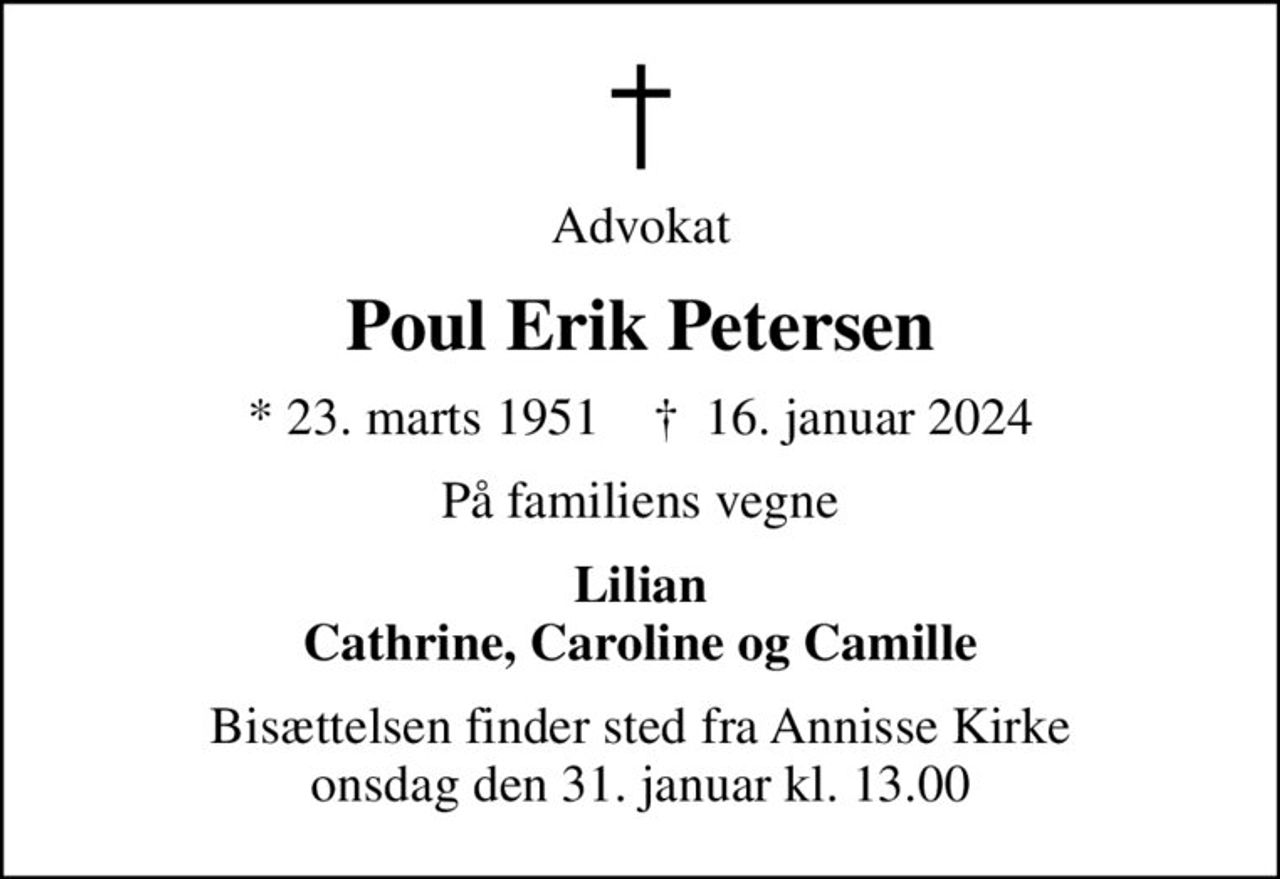 Advokat
Poul Erik Petersen
* 23. marts 1951    ✝ 16. januar 2024
På familiens vegne
Lilian Cathrine, Caroline og Camille
Bisættelsen finder sted fra Annisse Kirke  onsdag den 31. januar kl. 13.00