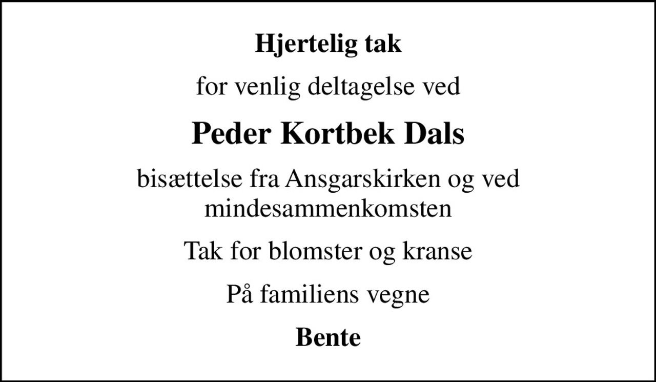 Hjertelig tak
for venlig deltagelse ved
Peder Kortbek Dals
bisættelse fra Ansgarskirken og ved mindesammenkomsten
Tak for blomster og kranse
På familiens vegne
Bente