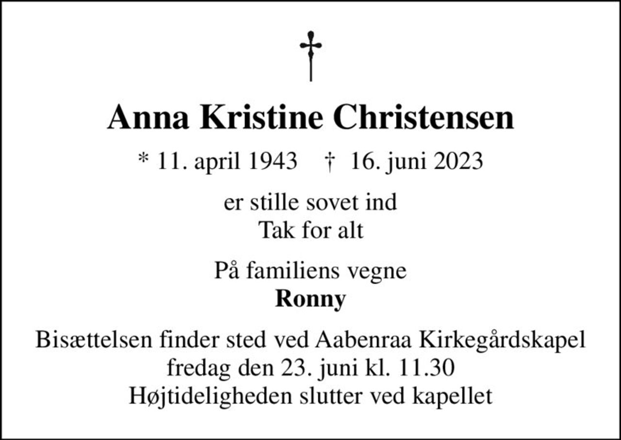 Anna Kristine Christensen
* 11. april 1943    ✝ 16. juni 2023
er stille sovet ind Tak for alt
På familiens vegne <b>Ronny
Bisættelsen finder sted ved Aabenraa Kirkegårdskapel  fredag den 23. juni kl. 11.30  Højtideligheden slutter ved kapellet